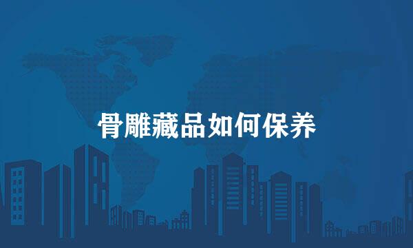 骨雕藏品如何保养