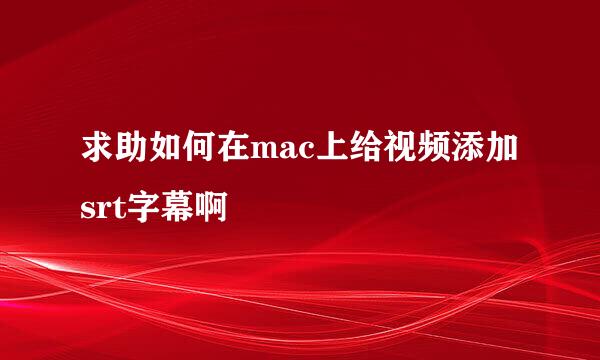 求助如何在mac上给视频添加srt字幕啊