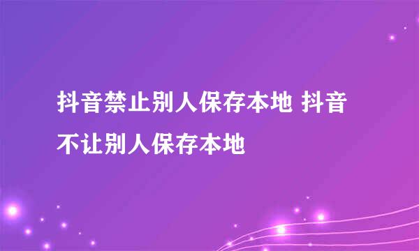 抖音禁止别人保存本地 抖音不让别人保存本地