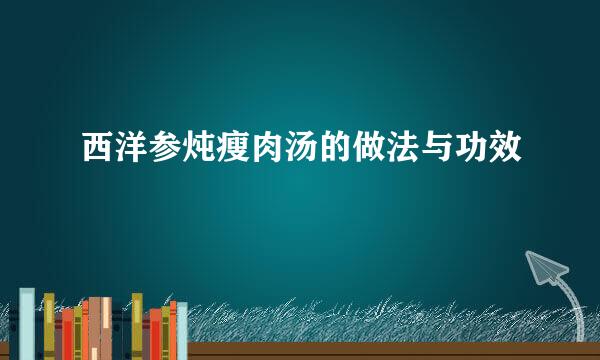西洋参炖瘦肉汤的做法与功效
