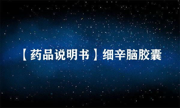 【药品说明书】细辛脑胶囊