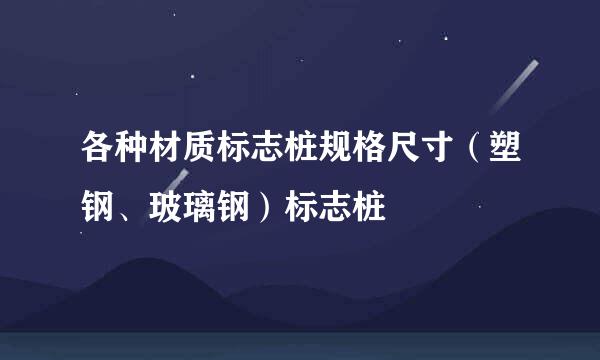 各种材质标志桩规格尺寸（塑钢、玻璃钢）标志桩