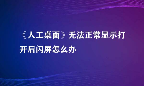 《人工桌面》无法正常显示打开后闪屏怎么办
