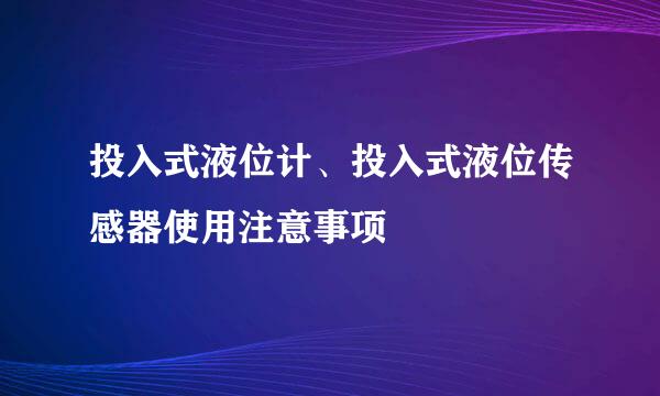 投入式液位计、投入式液位传感器使用注意事项