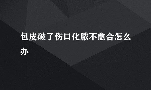 包皮破了伤口化脓不愈合怎么办