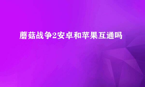 蘑菇战争2安卓和苹果互通吗