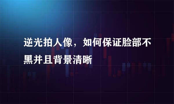 逆光拍人像,如何保证脸部不黑并且背景清晰