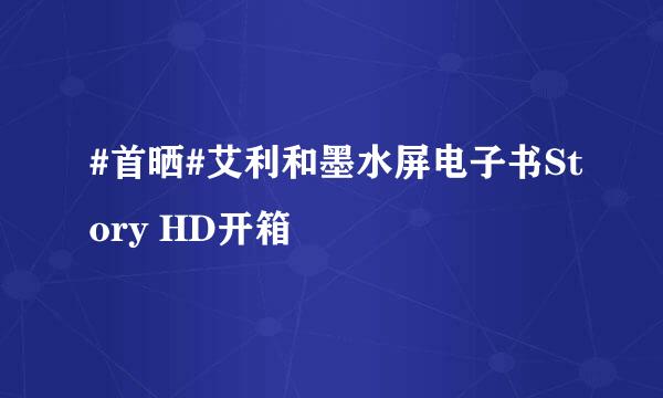 #首晒#艾利和墨水屏电子书Story HD开箱