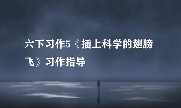 六下习作5《插上科学的翅膀飞》习作指导
