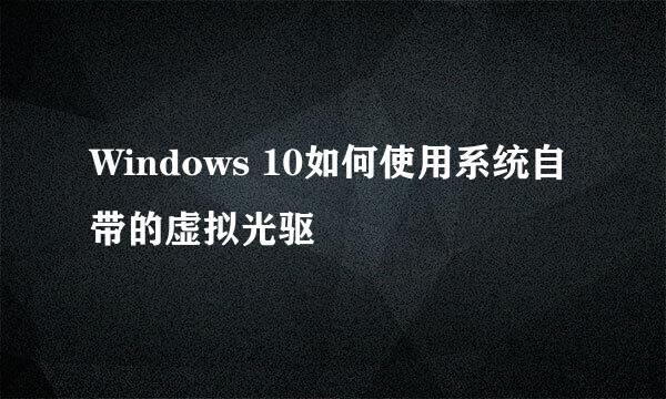 Windows 10如何使用系统自带的虚拟光驱