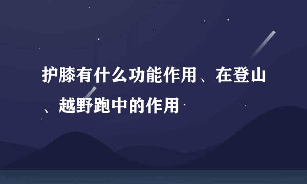 护膝有什么功能作用、在登山、越野跑中的作用