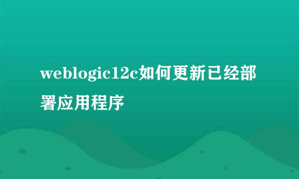 weblogic12c如何更新已经部署应用程序