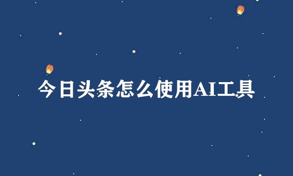 今日头条怎么使用AI工具