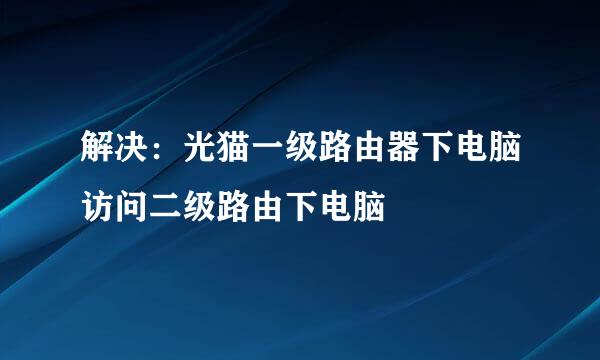 解决：光猫一级路由器下电脑访问二级路由下电脑