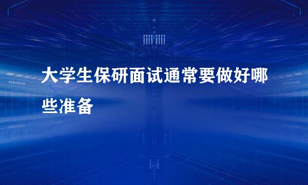 大学生保研面试通常要做好哪些准备