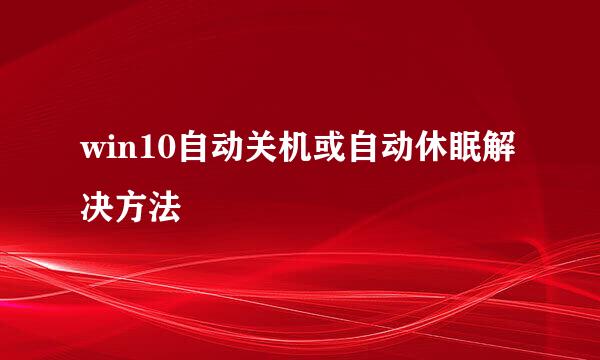 win10自动关机或自动休眠解决方法