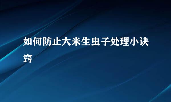 如何防止大米生虫子处理小诀窍