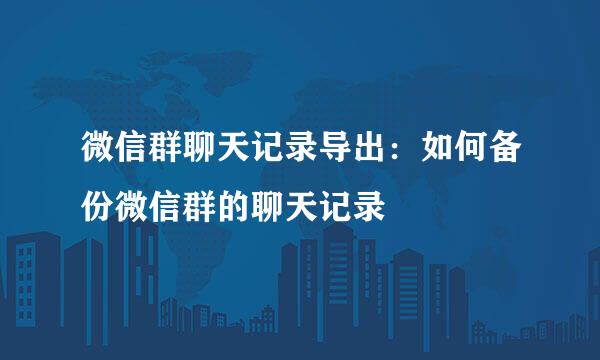 微信群聊天记录导出：如何备份微信群的聊天记录