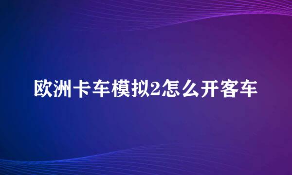 欧洲卡车模拟2怎么开客车