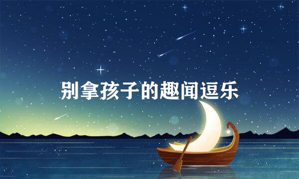 别拿孩子的趣闻逗乐