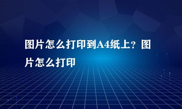 图片怎么打印到A4纸上？图片怎么打印