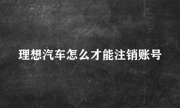 理想汽车怎么才能注销账号