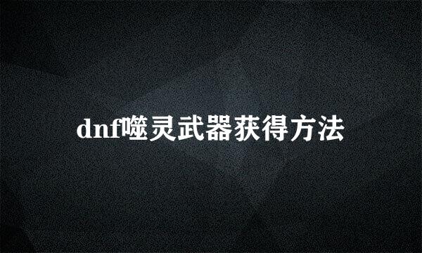 dnf噬灵武器获得方法