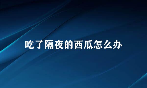 吃了隔夜的西瓜怎么办