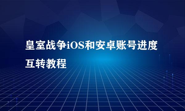 皇室战争iOS和安卓账号进度互转教程