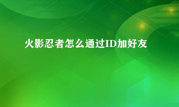火影忍者怎么通过ID加好友