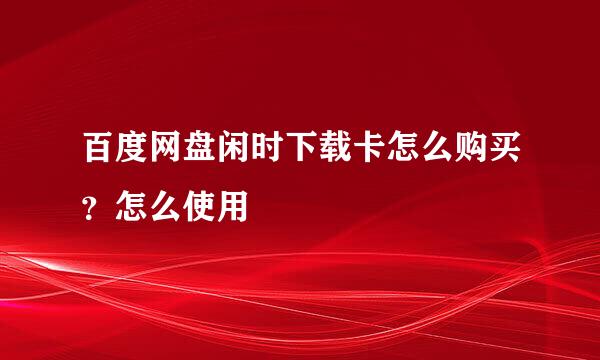 百度网盘闲时下载卡怎么购买？怎么使用