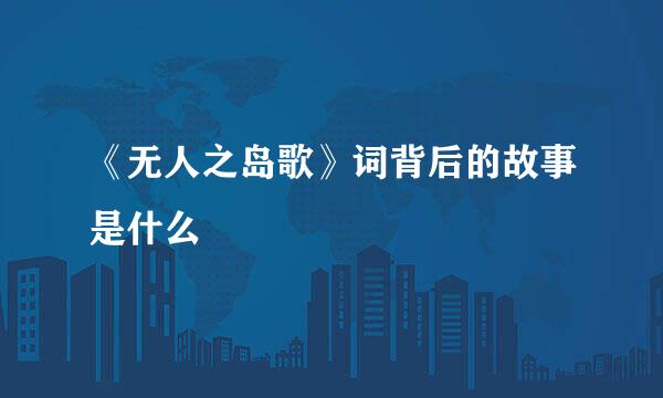 《无人之岛歌》词背后的故事是什么
