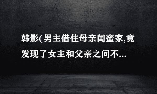 韩影(男主借住母亲闺蜜家,竟发现了女主和父亲之间不可告人的秘密是什么片名