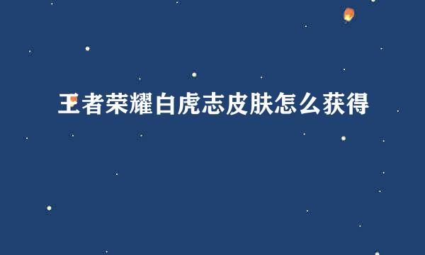 王者荣耀白虎志皮肤怎么获得
