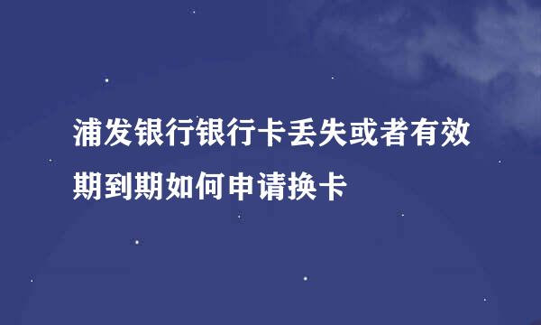 浦发银行银行卡丢失或者有效期到期如何申请换卡