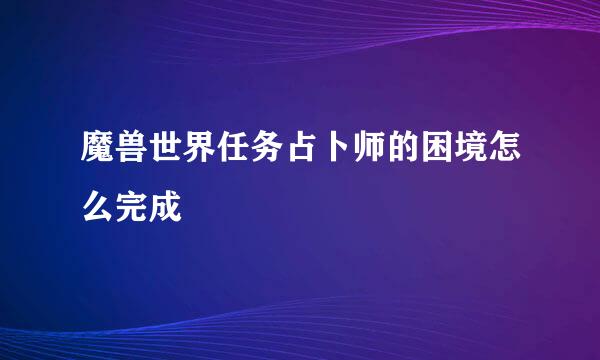 魔兽世界任务占卜师的困境怎么完成