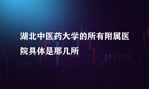湖北中医药大学的所有附属医院具体是那几所