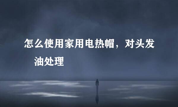怎么使用家用电热帽，对头发焗油处理