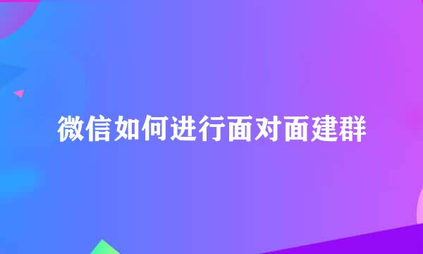 微信如何进行面对面建群