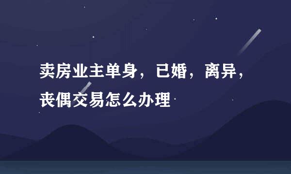 卖房业主单身，已婚，离异，丧偶交易怎么办理