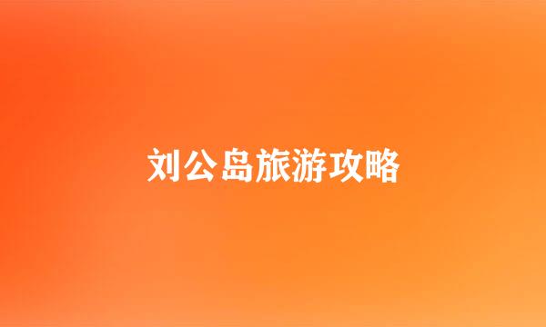 刘公岛旅游攻略