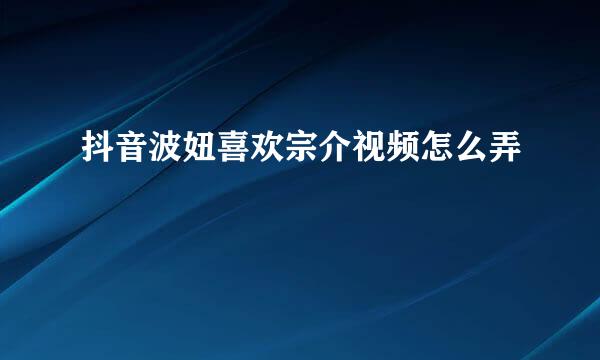 抖音波妞喜欢宗介视频怎么弄