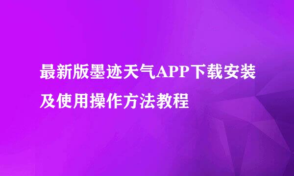 最新版墨迹天气APP下载安装及使用操作方法教程