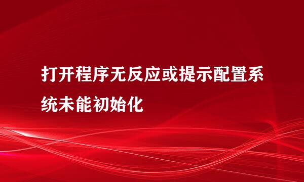 打开程序无反应或提示配置系统未能初始化