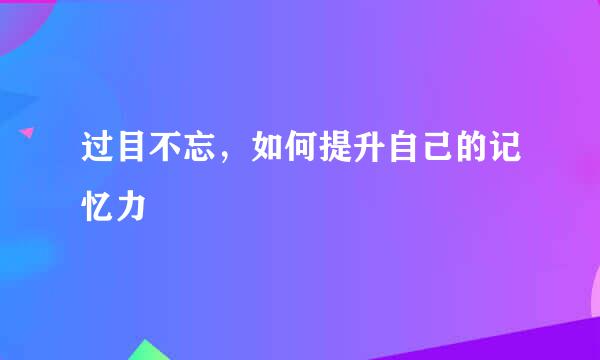 过目不忘，如何提升自己的记忆力