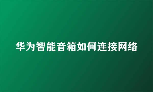 华为智能音箱如何连接网络