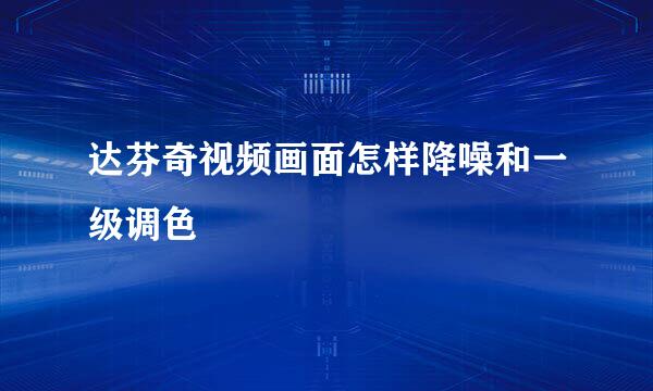 达芬奇视频画面怎样降噪和一级调色