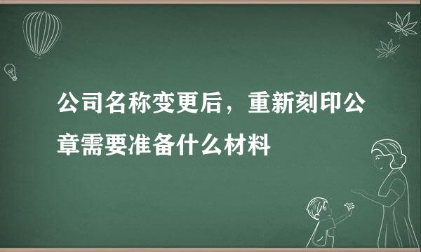 公司名称变更后，重新刻印公章需要准备什么材料