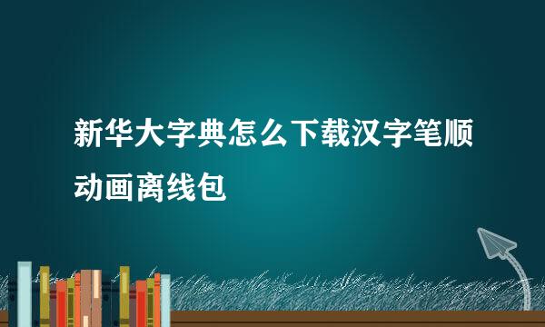 新华大字典怎么下载汉字笔顺动画离线包