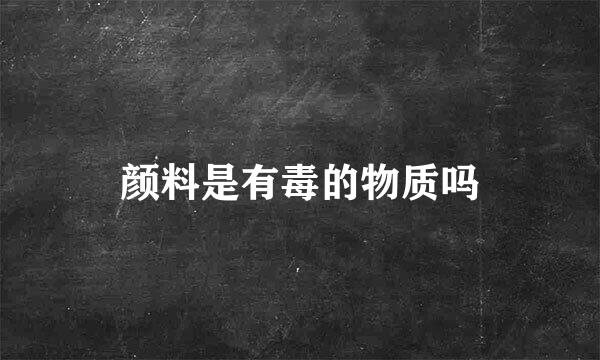 颜料是有毒的物质吗
